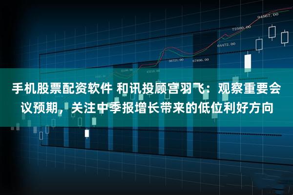 手机股票配资软件 和讯投顾宫羽飞：观察重要会议预期，关注中季报增长带来的低位利好方向