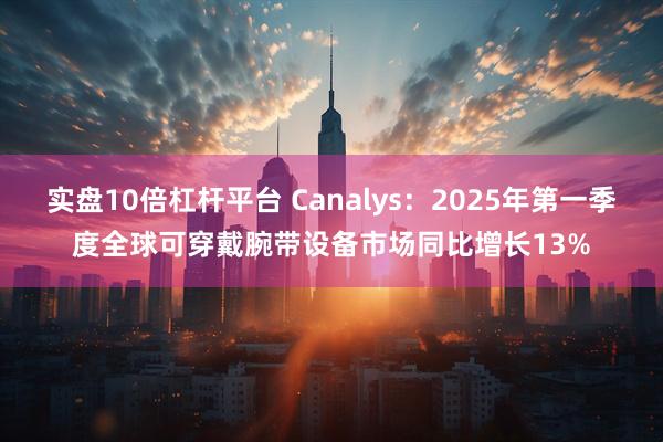 实盘10倍杠杆平台 Canalys：2025年第一季度全球可穿戴腕带设备市场同比增长13%