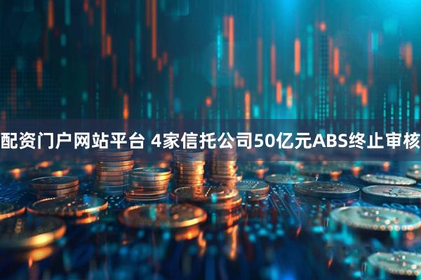 配资门户网站平台 4家信托公司50亿元ABS终止审核