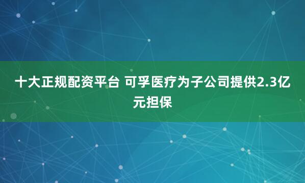 十大正规配资平台 可孚医疗为子公司提供2.3亿元担保
