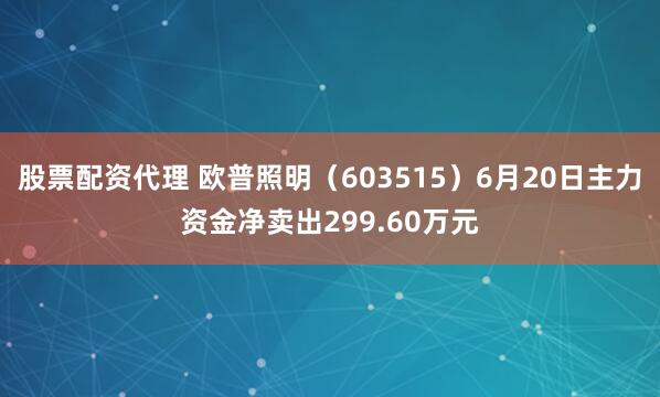 股票配资代理 欧普照明（603515）6月20日主力资金净卖出299.60万元
