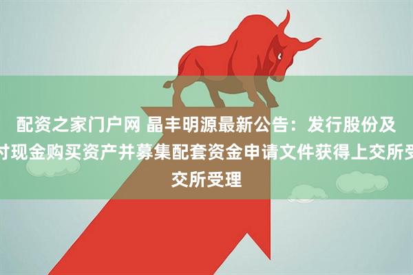 配资之家门户网 晶丰明源最新公告：发行股份及支付现金购买资产并募集配套资金申请文件获得上交所受理
