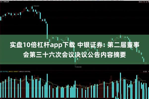 实盘10倍杠杆app下载 中银证券: 第二届董事会第三十六次会议决议公告内容摘要