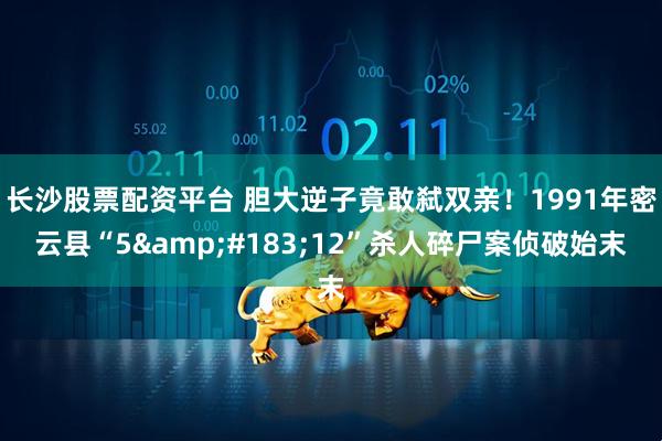 长沙股票配资平台 胆大逆子竟敢弑双亲！1991年密云县“5&#183;12”杀人碎尸案侦破始末