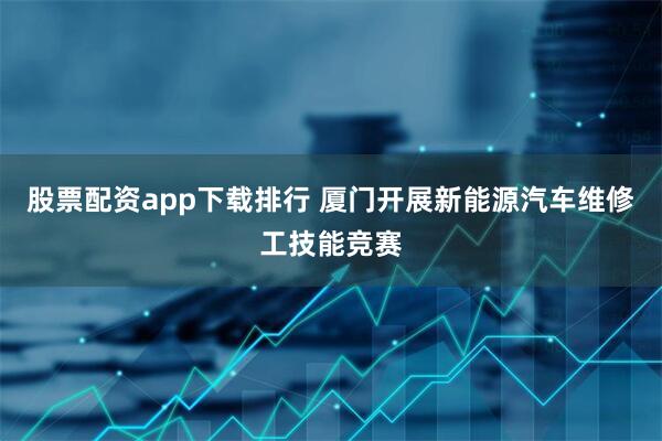 股票配资app下载排行 厦门开展新能源汽车维修工技能竞赛