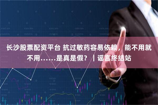 长沙股票配资平台 抗过敏药容易依赖，能不用就不用……是真是假？｜谣言终结站