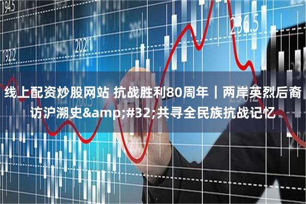 线上配资炒股网站 抗战胜利80周年｜两岸英烈后裔访沪溯史&#32;共寻全民族抗战记忆