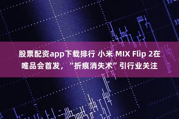 股票配资app下载排行 小米 MIX Flip 2在唯品会首发，“折痕消失术”引行业关注