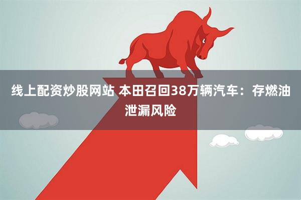 线上配资炒股网站 本田召回38万辆汽车：存燃油泄漏风险