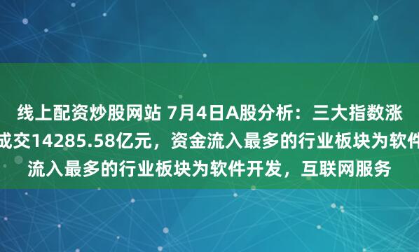 线上配资炒股网站 7月4日A股分析：三大指数涨跌不一，两市合计成交14285.58亿元，资金流入最多的行业板块为软件开发，互联网服务