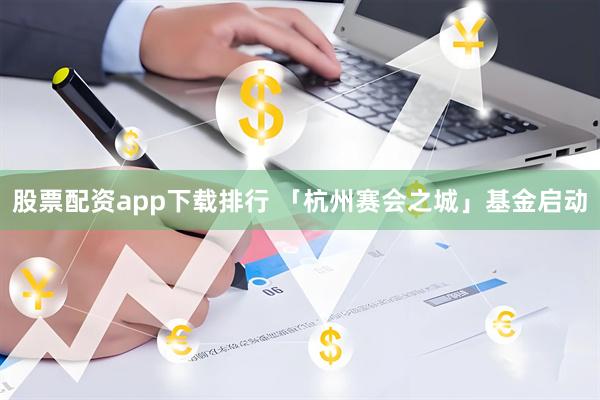 股票配资app下载排行 「杭州赛会之城」基金启动