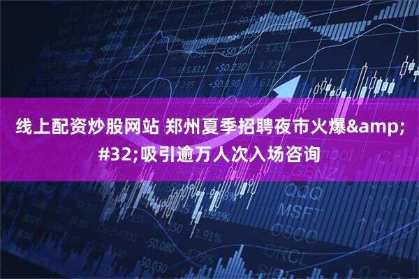 线上配资炒股网站 郑州夏季招聘夜市火爆&#32;吸引逾万人次入场咨询