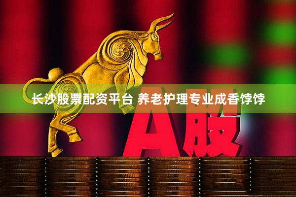 长沙股票配资平台 养老护理专业成香饽饽