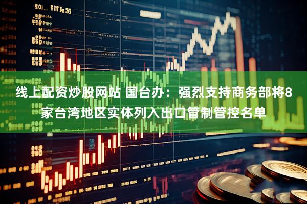 线上配资炒股网站 国台办：强烈支持商务部将8家台湾地区实体列入出口管制管控名单