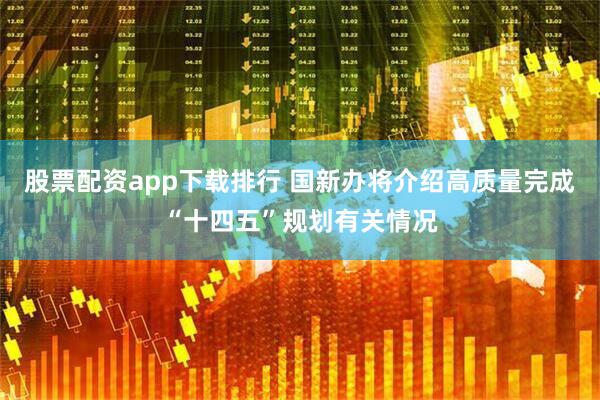 股票配资app下载排行 国新办将介绍高质量完成“十四五”规划有关情况