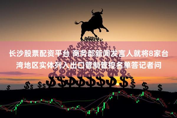 长沙股票配资平台 商务部新闻发言人就将8家台湾地区实体列入出口管制管控名单答记者问