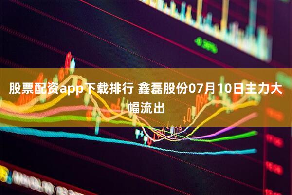股票配资app下载排行 鑫磊股份07月10日主力大幅流出