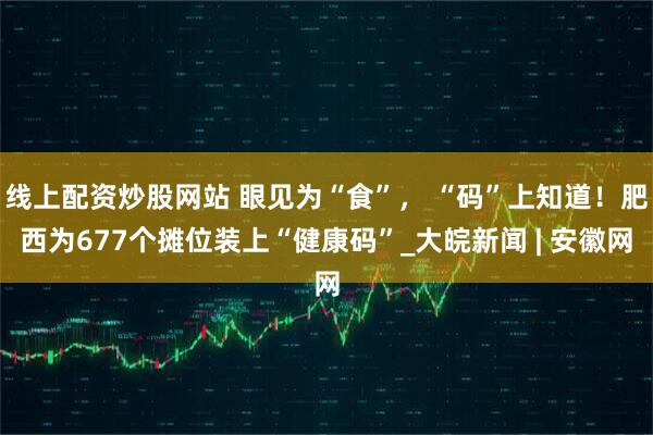 线上配资炒股网站 眼见为“食”， “码”上知道！肥西为677个摊位装上“健康码”_大皖新闻 | 安徽网