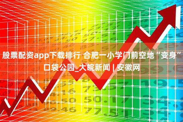 股票配资app下载排行 合肥一小学门前空地“变身”口袋公园_大皖新闻 | 安徽网