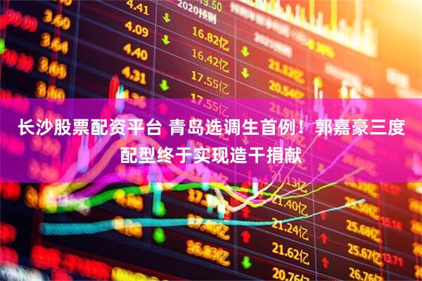 长沙股票配资平台 青岛选调生首例！郭嘉豪三度配型终于实现造干捐献