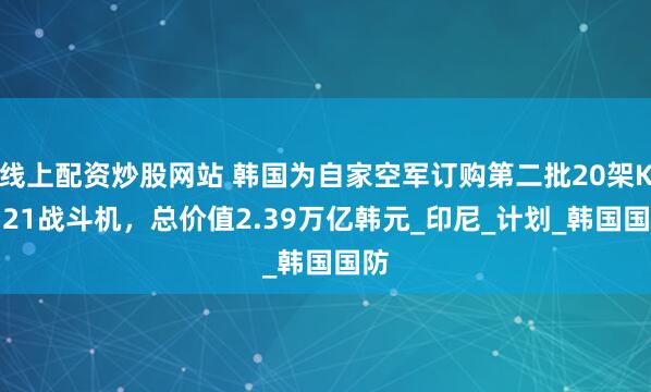线上配资炒股网站 韩国为自家空军订购第二批20架KF-21战斗机，总价值2.39万亿韩元_印尼_计划_韩国国防