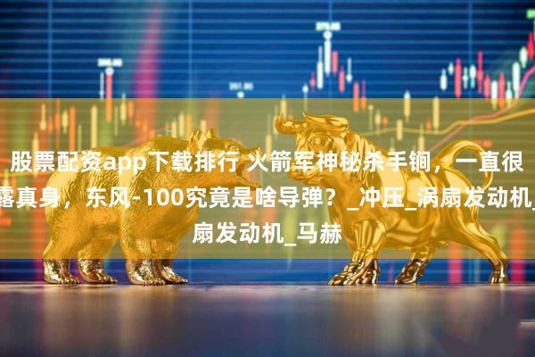 股票配资app下载排行 火箭军神秘杀手锏，一直很少显露真身，东风-100究竟是啥导弹？_冲压_涡扇发动机_马赫