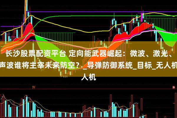 长沙股票配资平台 定向能武器崛起：微波、激光、声波谁将主宰未来防空？_导弹防御系统_目标_无人机