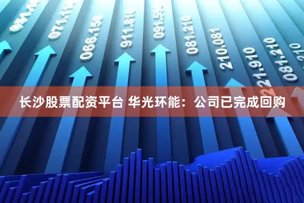 长沙股票配资平台 华光环能：公司已完成回购