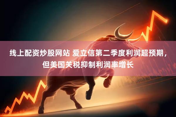 线上配资炒股网站 爱立信第二季度利润超预期，但美国关税抑制利润率增长