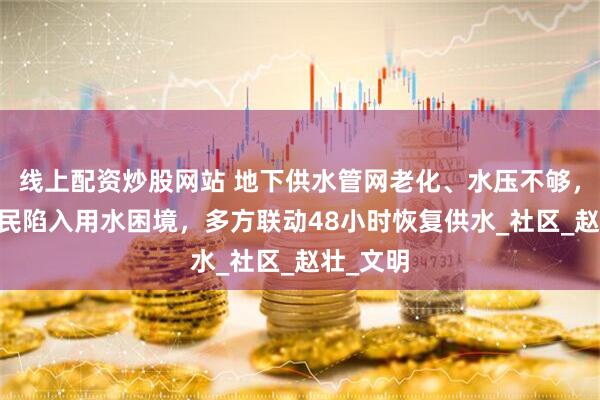 线上配资炒股网站 地下供水管网老化、水压不够，84户居民陷入用水困境，多方联动48小时恢复供水_社区_赵壮_文明