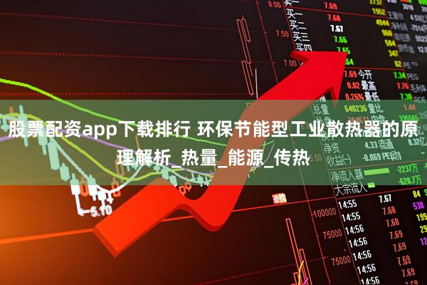 股票配资app下载排行 环保节能型工业散热器的原理解析_热量_能源_传热