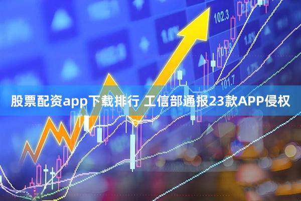 股票配资app下载排行 工信部通报23款APP侵权