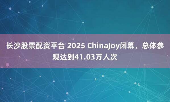 长沙股票配资平台 2025 ChinaJoy闭幕，总体参观达到41.03万人次