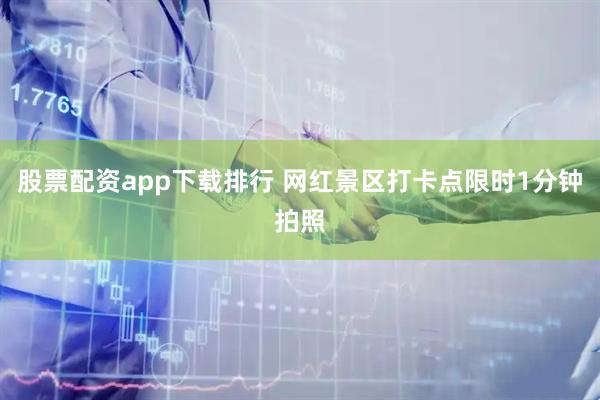 股票配资app下载排行 网红景区打卡点限时1分钟拍照