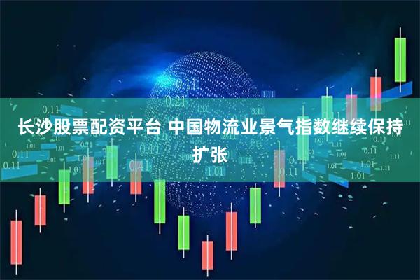 长沙股票配资平台 中国物流业景气指数继续保持扩张
