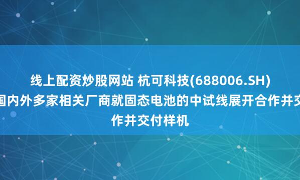 线上配资炒股网站 杭可科技(688006.SH)：已与国内外多家相关厂商就固态电池的中试线展开合作并交付样机