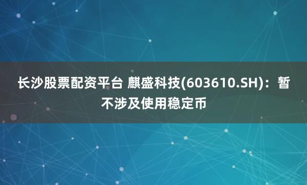 长沙股票配资平台 麒盛科技(603610.SH)：暂不涉及使用稳定币