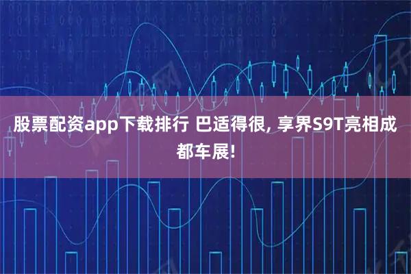 股票配资app下载排行 巴适得很, 享界S9T亮相成都车展!