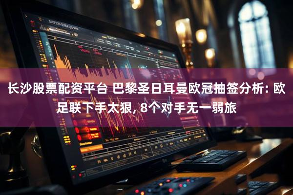 长沙股票配资平台 巴黎圣日耳曼欧冠抽签分析: 欧足联下手太狠, 8个对手无一弱旅