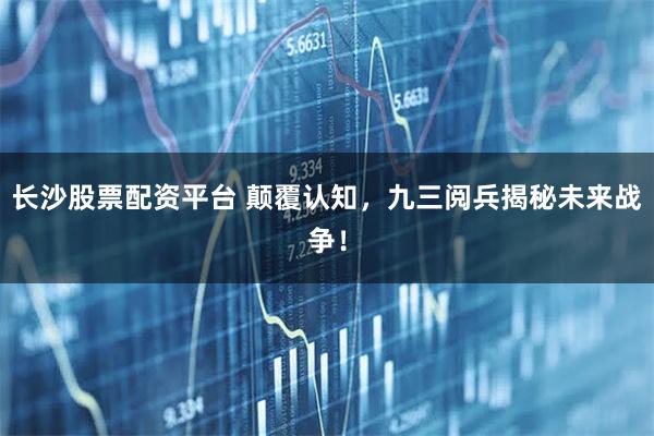 长沙股票配资平台 颠覆认知，九三阅兵揭秘未来战争！