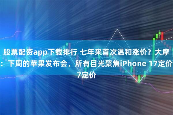 股票配资app下载排行 七年来首次温和涨价？大摩：下周的苹果发布会，所有目光聚焦iPhone 17定价