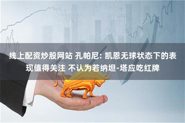 线上配资炒股网站 孔帕尼: 凯恩无球状态下的表现值得关注 不认为若纳坦-塔应吃红牌