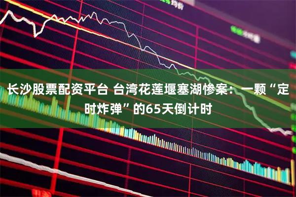 长沙股票配资平台 台湾花莲堰塞湖惨案：一颗“定时炸弹”的65天倒计时
