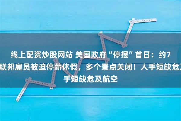 线上配资炒股网站 美国政府“停摆”首日：约75万名联邦雇员被迫停薪休假，多个景点关闭！人手短缺危及航空
