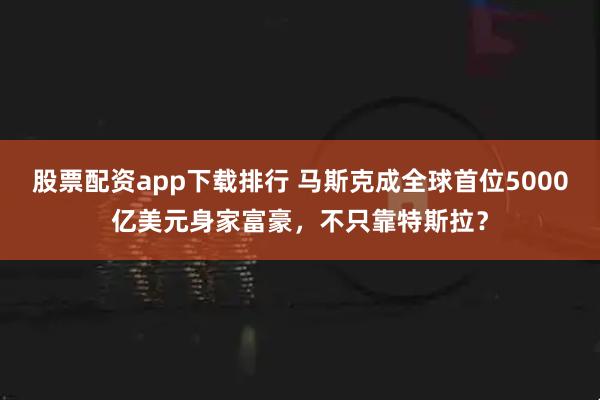 股票配资app下载排行 马斯克成全球首位5000亿美元身家富豪，不只靠特斯拉？