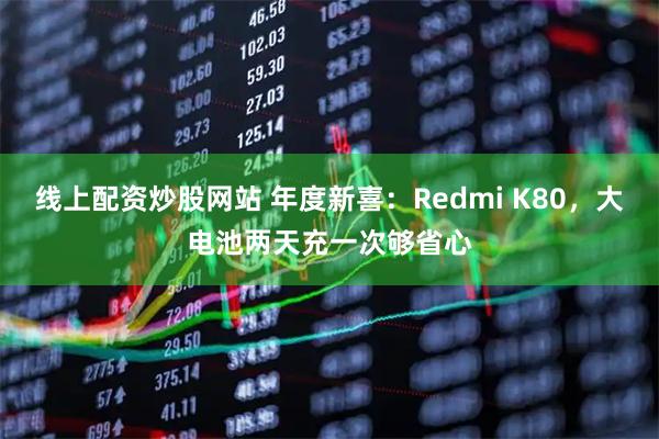 线上配资炒股网站 年度新喜：Redmi K80，大电池两天充一次够省心