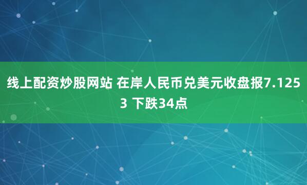 线上配资炒股网站 在岸人民币兑美元收盘报7.1253 下跌34点