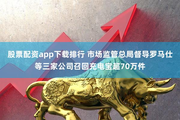 股票配资app下载排行 市场监管总局督导罗马仕等三家公司召回充电宝超70万件