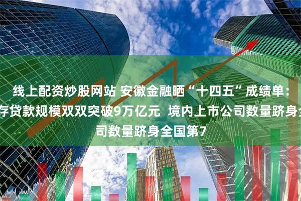 线上配资炒股网站 安徽金融晒“十四五”成绩单:人民币存贷款规模双双突破9万亿元 境内上市公司数量跻身全国第7