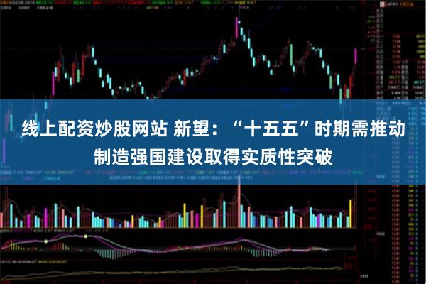 线上配资炒股网站 新望:“十五五”时期需推动制造强国建设取得实质性突破
